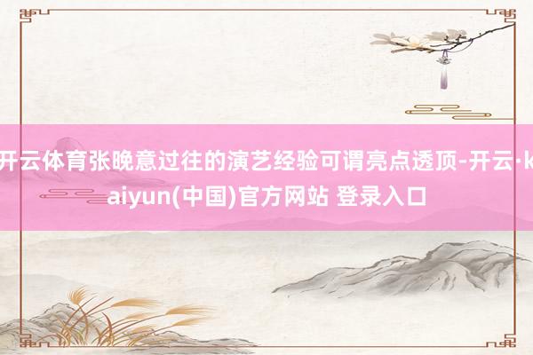 开云体育张晚意过往的演艺经验可谓亮点透顶-开云·kaiyun(中国)官方网站 登录入口