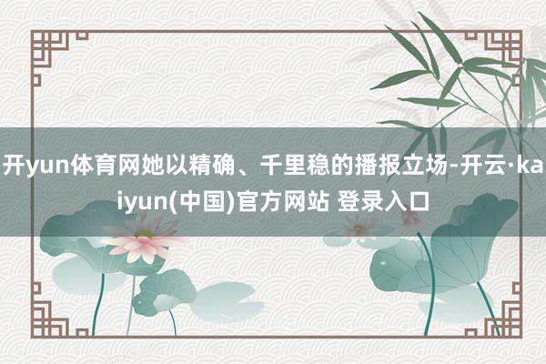 开yun体育网她以精确、千里稳的播报立场-开云·kaiyun(中国)官方网站 登录入口