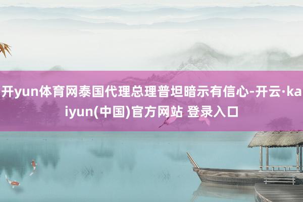 开yun体育网泰国代理总理普坦暗示有信心-开云·kaiyun(中国)官方网站 登录入口