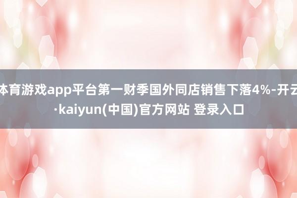 体育游戏app平台第一财季国外同店销售下落4%-开云·kaiyun(中国)官方网站 登录入口