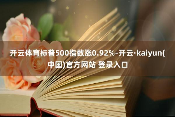 开云体育标普500指数涨0.92%-开云·kaiyun(中国)官方网站 登录入口