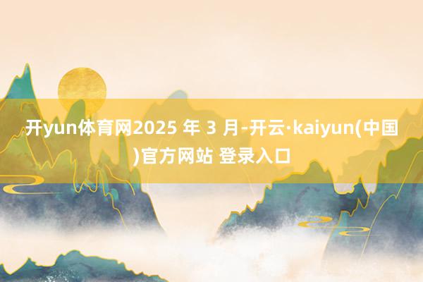 开yun体育网2025 年 3 月-开云·kaiyun(中国)官方网站 登录入口