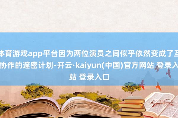 体育游戏app平台因为两位演员之间似乎依然变成了互帮协作的邃密计划-开云·kaiyun(中国)官方网站 登录入口
