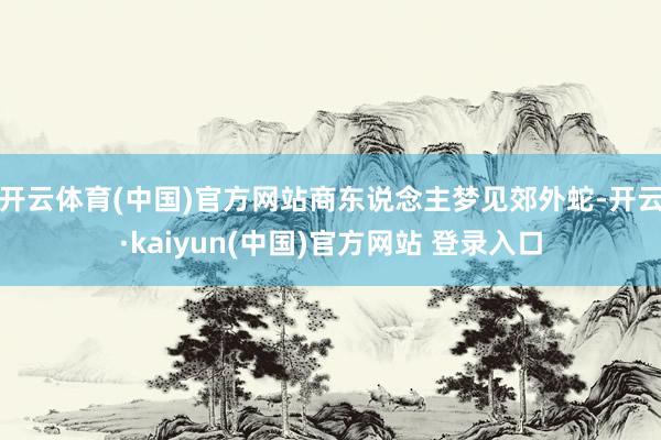 开云体育(中国)官方网站商东说念主梦见郊外蛇-开云·kaiyun(中国)官方网站 登录入口