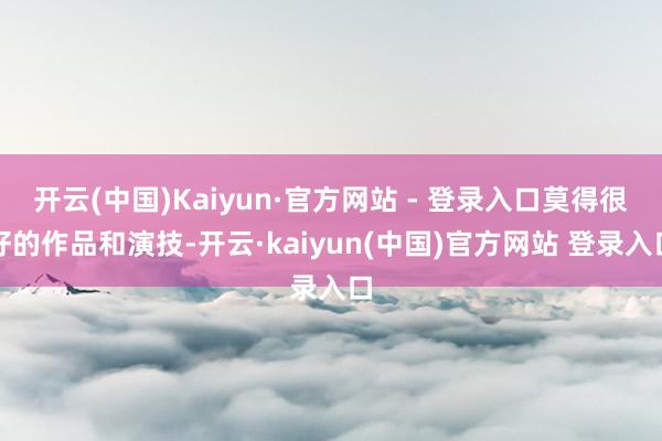 开云(中国)Kaiyun·官方网站 - 登录入口莫得很好的作品和演技-开云·kaiyun(中国)官方网站 登录入口