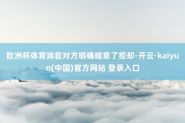 欧洲杯体育淌若对方明确暗意了拒却-开云·kaiyun(中国)官方网站 登录入口