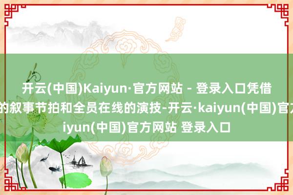 开云(中国)Kaiyun·官方网站 - 登录入口凭借“快刀斩乱丝”的叙事节拍和全员在线的演技-开云·kaiyun(中国)官方网站 登录入口