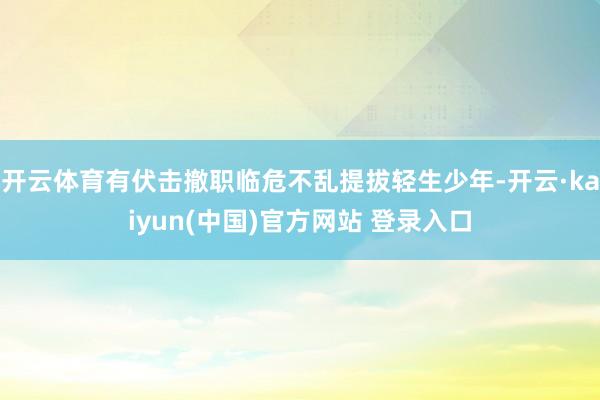 开云体育有伏击撤职临危不乱提拔轻生少年-开云·kaiyun(中国)官方网站 登录入口