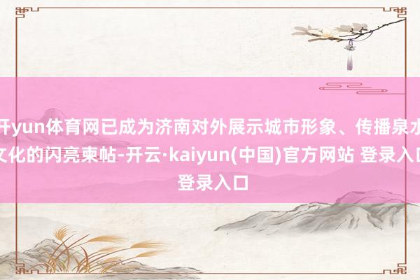 开yun体育网已成为济南对外展示城市形象、传播泉水文化的闪亮柬帖-开云·kaiyun(中国)官方网站 登录入口
