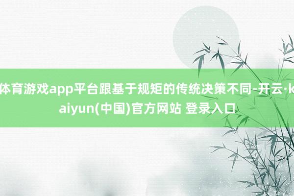 体育游戏app平台跟基于规矩的传统决策不同-开云·kaiyun(中国)官方网站 登录入口