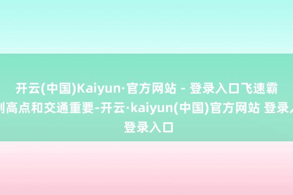 开云(中国)Kaiyun·官方网站 - 登录入口飞速霸占制高点和交通重要-开云·kaiyun(中国)官方网站 登录入口