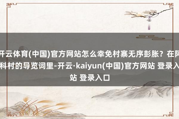 开云体育(中国)官方网站怎么幸免村寨无序彭胀？在阿者科村的导览词里-开云·kaiyun(中国)官方网站 登录入口