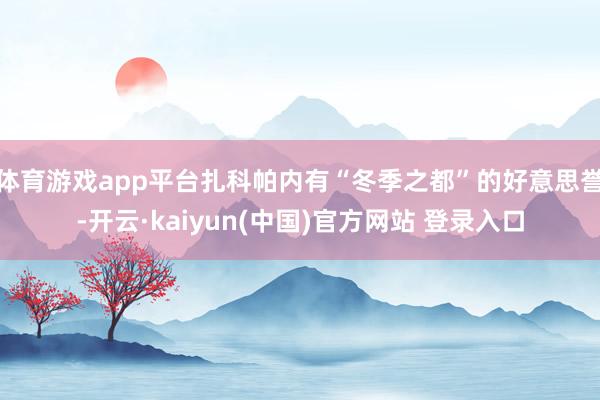体育游戏app平台扎科帕内有“冬季之都”的好意思誉-开云·kaiyun(中国)官方网站 登录入口