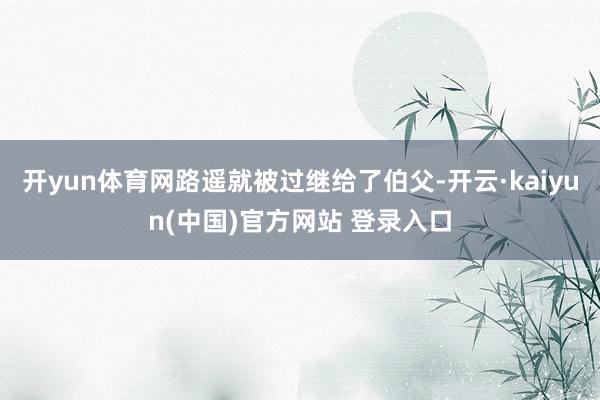 开yun体育网路遥就被过继给了伯父-开云·kaiyun(中国)官方网站 登录入口