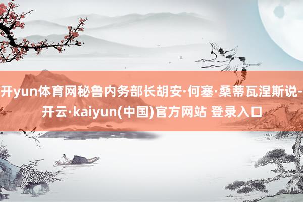 开yun体育网秘鲁内务部长胡安·何塞·桑蒂瓦涅斯说-开云·kaiyun(中国)官方网站 登录入口