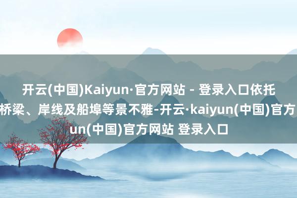 开云(中国)Kaiyun·官方网站 - 登录入口依托沿线的竖立、桥梁、岸线及船埠等景不雅-开云·kaiyun(中国)官方网站 登录入口