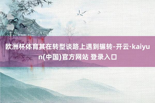 欧洲杯体育其在转型谈路上遇到辗转-开云·kaiyun(中国)官方网站 登录入口