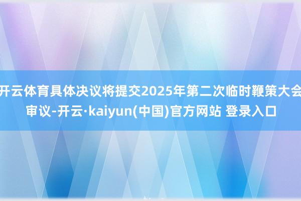 开云体育具体决议将提交2025年第二次临时鞭策大会审议-开云·kaiyun(中国)官方网站 登录入口