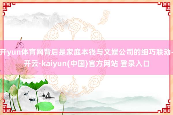 开yun体育网背后是家庭本钱与文娱公司的细巧联动-开云·kaiyun(中国)官方网站 登录入口