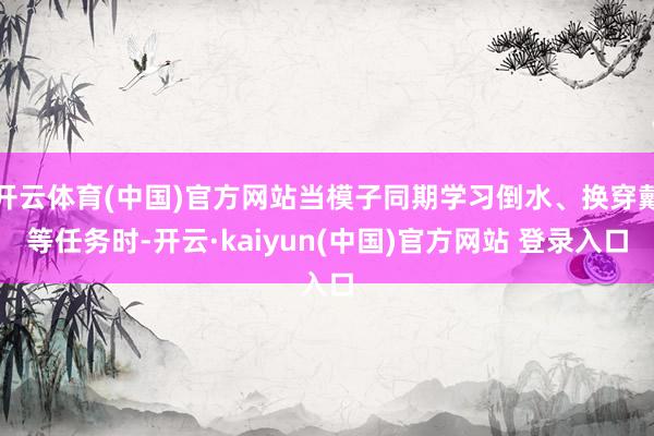开云体育(中国)官方网站当模子同期学习倒水、换穿戴等任务时-开云·kaiyun(中国)官方网站 登录入口