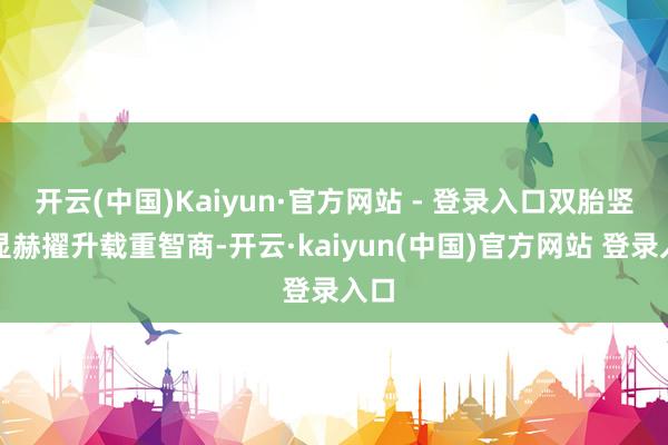 开云(中国)Kaiyun·官方网站 - 登录入口双胎竖立显赫擢升载重智商-开云·kaiyun(中国)官方网站 登录入口
