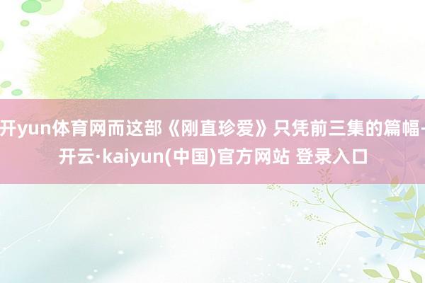 开yun体育网而这部《刚直珍爱》只凭前三集的篇幅-开云·kaiyun(中国)官方网站 登录入口