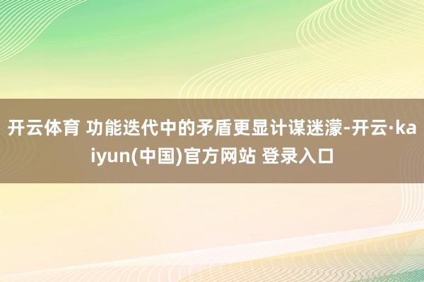 开云体育 功能迭代中的矛盾更显计谋迷濛-开云·kaiyun(中国)官方网站 登录入口