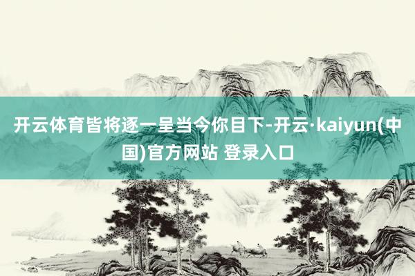开云体育皆将逐一呈当今你目下-开云·kaiyun(中国)官方网站 登录入口