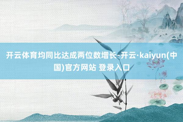 开云体育均同比达成两位数增长-开云·kaiyun(中国)官方网站 登录入口