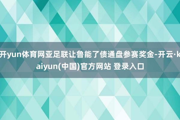 开yun体育网亚足联让鲁能了债通盘参赛奖金-开云·kaiyun(中国)官方网站 登录入口