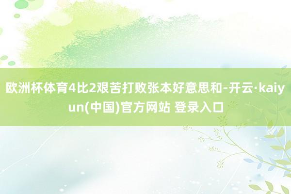 欧洲杯体育4比2艰苦打败张本好意思和-开云·kaiyun(中国)官方网站 登录入口