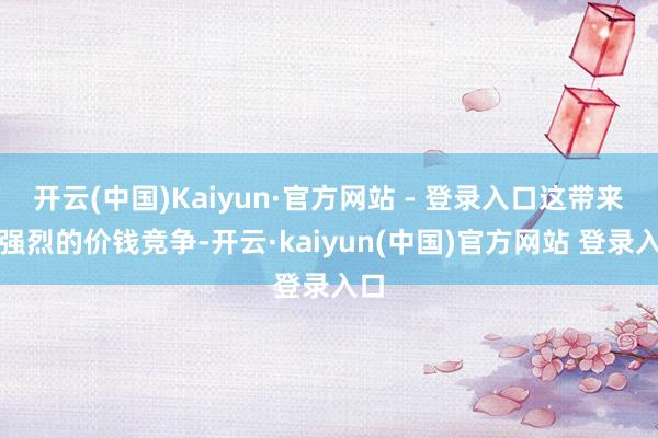 开云(中国)Kaiyun·官方网站 - 登录入口这带来了强烈的价钱竞争-开云·kaiyun(中国)官方网站 登录入口