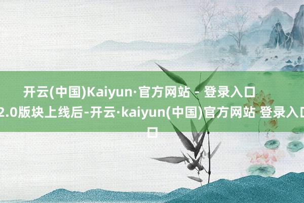 开云(中国)Kaiyun·官方网站 - 登录入口        2.0版块上线后-开云·kaiyun(中国)官方网站 登录入口