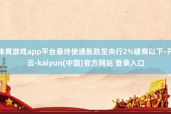 体育游戏app平台最终使通胀跌至央行2%磋商以下-开云·kaiyun(中国)官方网站 登录入口