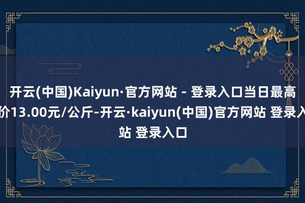 开云(中国)Kaiyun·官方网站 - 登录入口当日最高报价13.00元/公斤-开云·kaiyun(中国)官方网站 登录入口