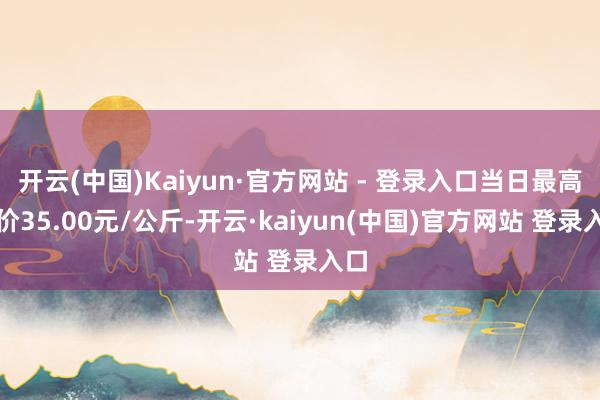 开云(中国)Kaiyun·官方网站 - 登录入口当日最高报价35.00元/公斤-开云·kaiyun(中国)官方网站 登录入口