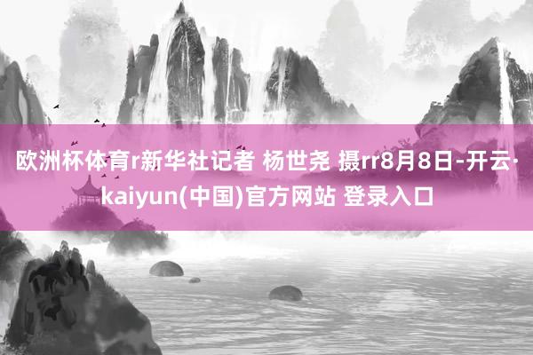 欧洲杯体育r新华社记者 杨世尧 摄rr8月8日-开云·kaiyun(中国)官方网站 登录入口