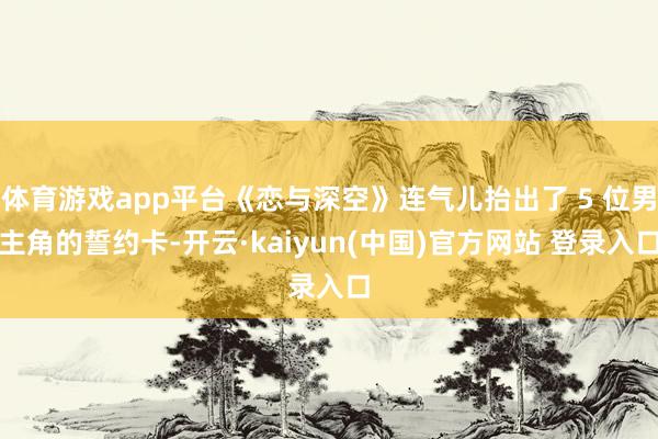 体育游戏app平台《恋与深空》连气儿抬出了 5 位男主角的誓约卡-开云·kaiyun(中国)官方网站 登录入口