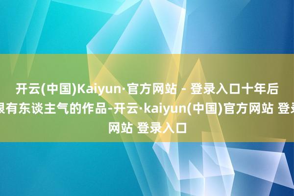开云(中国)Kaiyun·官方网站 - 登录入口十年后仍然很有东谈主气的作品-开云·kaiyun(中国)官方网站 登录入口