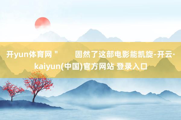 开yun体育网＂       固然了这部电影能凯旋-开云·kaiyun(中国)官方网站 登录入口
