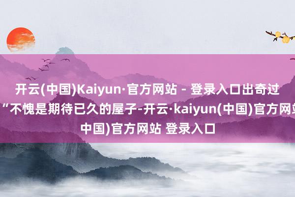 开云(中国)Kaiyun·官方网站 - 登录入口出奇过来望望”、“不愧是期待已久的屋子-开云·kaiyun(中国)官方网站 登录入口
