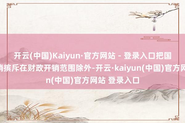 开云(中国)Kaiyun·官方网站 - 登录入口把国防和安全开销摈斥在财政开销范围除外-开云·kaiyun(中国)官方网站 登录入口