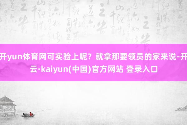开yun体育网可实验上呢？就拿那要领员的家来说-开云·kaiyun(中国)官方网站 登录入口
