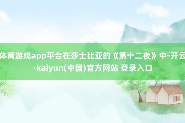 体育游戏app平台在莎士比亚的《第十二夜》中-开云·kaiyun(中国)官方网站 登录入口