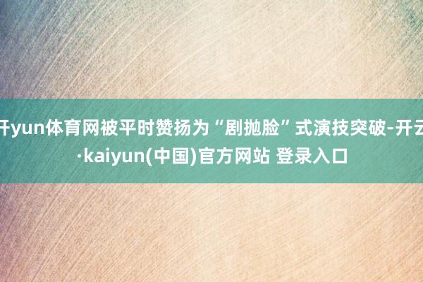 开yun体育网被平时赞扬为“剧抛脸”式演技突破-开云·kaiyun(中国)官方网站 登录入口