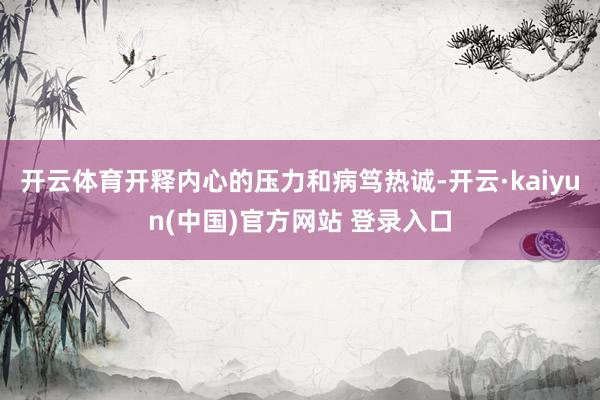 开云体育开释内心的压力和病笃热诚-开云·kaiyun(中国)官方网站 登录入口