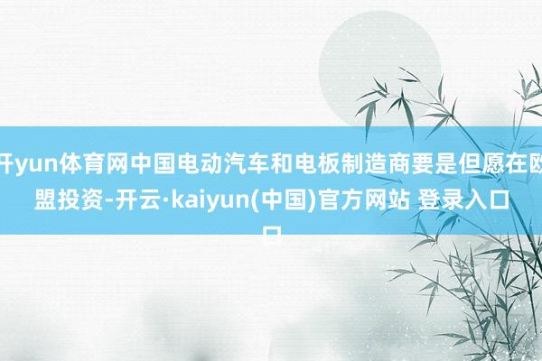 开yun体育网中国电动汽车和电板制造商要是但愿在欧盟投资-开云·kaiyun(中国)官方网站 登录入口