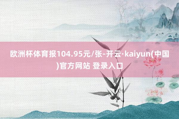 欧洲杯体育报104.95元/张-开云·kaiyun(中国)官方网站 登录入口