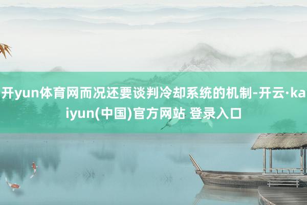 开yun体育网而况还要谈判冷却系统的机制-开云·kaiyun(中国)官方网站 登录入口