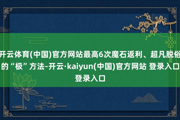 开云体育(中国)官方网站最高6次魔石返利、超凡脱俗的“极”方法-开云·kaiyun(中国)官方网站 登录入口